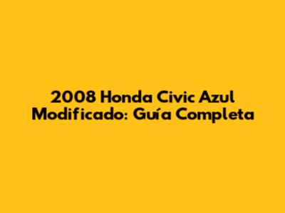 2008 Honda Civic Azul Modificado: Guía Completa