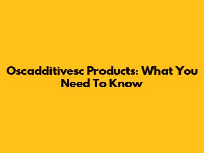 Oscadditivesc Products: What You Need To Know